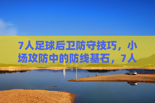 7人足球后卫防守技巧,小场攻防中的防线基石,7人足球后卫防守技巧,小场攻防的防线基石