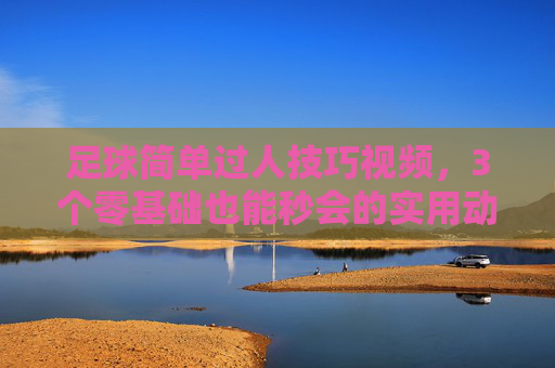 足球简单过人技巧视频，3个零基础也能秒会的实用动作，轻松突破防线！零基础秒会！3个简单足球过人技巧，轻松突破防线！