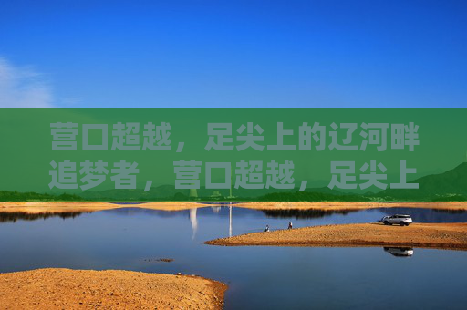 营口超越,足尖上的辽河畔追梦者,营口超越,足尖上的辽河追梦者