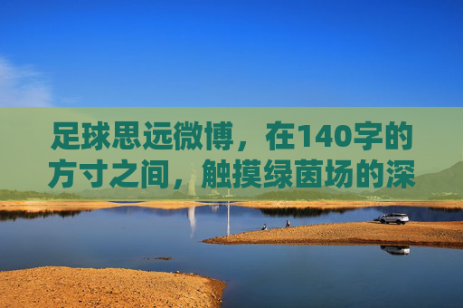 足球思远微博，在140字的方寸之间，触摸绿茵场的深度与温度，足球思远微博，方寸之间，绿茵的温度与深度