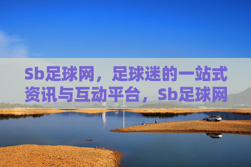Sb足球网,足球迷的一站式资讯与互动平台,Sb足球网,足球迷的一站式资讯与互动平台