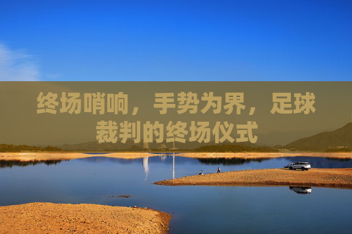 终场哨响,手势为界,足球裁判的终场仪式