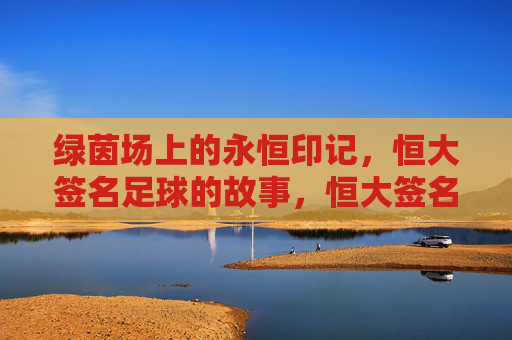 绿茵场上的永恒印记,恒大签名足球的故事,恒大签名足球,绿茵场上的永恒印记