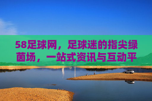 58足球网,足球迷的指尖绿茵场,一站式资讯与互动平台,58足球网,足球迷的指尖绿茵场,一站式资讯互动平台