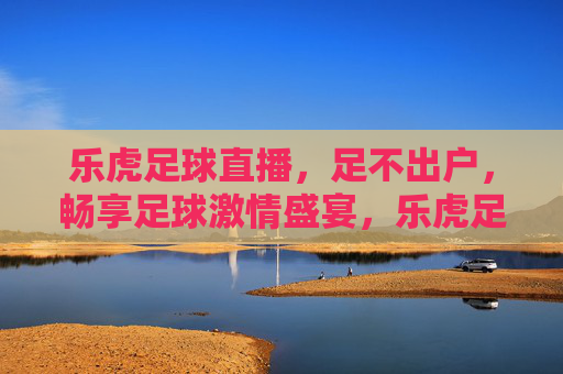 乐虎足球直播,足不出户,畅享足球激情盛宴,乐虎足球直播,足不出户畅享足球激情盛宴
