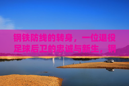 钢铁防线的转身，一位退役足球后卫的忠诚与新生，钢铁防线的转身，忠诚与新生