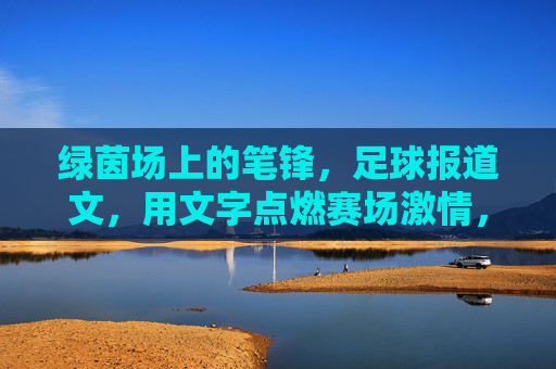 绿茵场上的笔锋，足球报道文，用文字点燃赛场激情，绿茵笔锋，燃情赛场