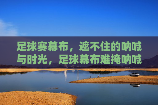 足球赛幕布，遮不住的呐喊与时光，足球幕布难掩呐喊时光