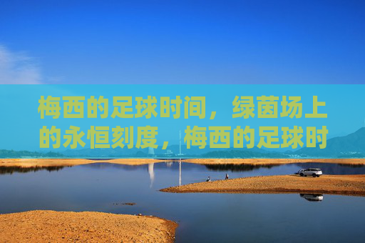 梅西的足球时间，绿茵场上的永恒刻度，梅西的足球时间，绿茵永恒刻度