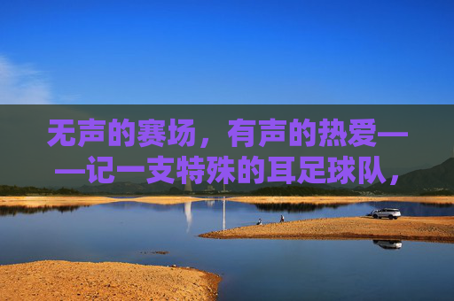 无声的赛场,有声的热爱——记一支特殊的耳足球队,无声赛场,有声热爱,一支耳足球队的追光