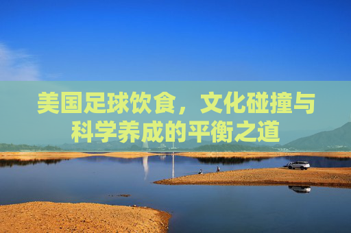 美国足球饮食,文化碰撞与科学养成的平衡之道