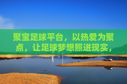 聚宝足球平台,以热爱为聚点,让足球梦想照进现实,聚宝足球平台,热爱聚点,梦想照进现实