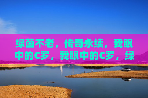 绿茵不老，传奇永续，我眼中的C罗，我眼中的C罗，绿茵不老，传奇永续