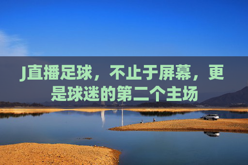 J直播足球,不止于屏幕,更是球迷的第二个主场