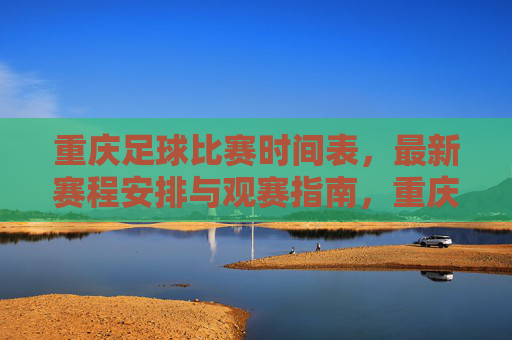 重庆足球比赛时间表，最新赛程安排与观赛指南，重庆足球最新赛程时间表与观赛指南