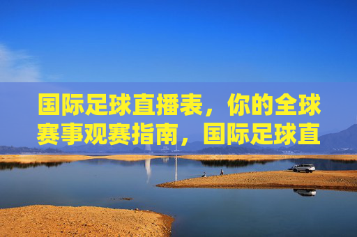 国际足球直播表,你的全球赛事观赛指南,国际足球直播表,全球赛事观赛全指南
