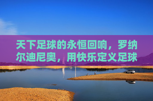 天下足球的永恒回响,罗纳尔迪尼奥,用快乐定义足球的艺术,罗纳尔迪尼奥,快乐足球的永恒艺术回响