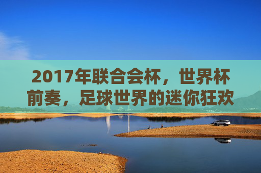 2017年联合会杯,世界杯前奏,足球世界的迷你狂欢,2017年联合会杯,世界杯前奏,足球世界的迷你狂欢