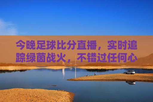 今晚足球比分直播,实时追踪绿茵战火,不错过任何心跳瞬间,今晚足球直播,实时追踪绿茵战火,直击心跳瞬间