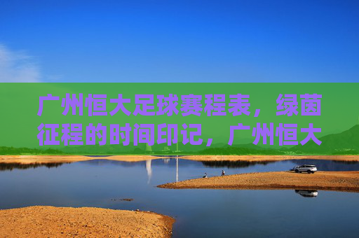 广州恒大足球赛程表，绿茵征程的时间印记，广州恒大赛程表，绿茵征程的时间印记