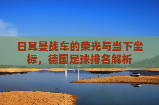 日耳曼战车的荣光与当下坐标,德国足球排名解析