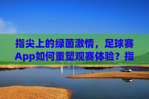 指尖上的绿茵激情，足球赛App如何重塑观赛体验？指尖上的绿茵激情，足球赛App重塑观赛体验