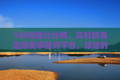 188足球比分网,实时精准足球赛事服务平台,球迷的随身赛事雷达,188足球比分网,实时精准足球赛事服务平台,球迷随身赛事雷达