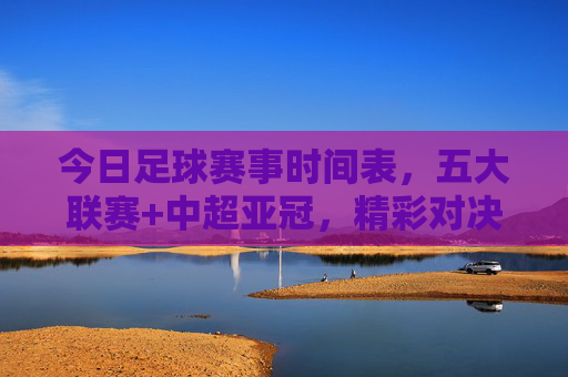 今日足球赛事时间表,五大联赛+中超亚冠,精彩对决一网打尽,今日足球赛事时间表,五大联赛+中超亚冠精彩对决