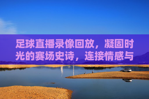 足球直播录像回放,凝固时光的赛场史诗,连接情感与技术的桥梁,凝固时光的赛场史诗,足球直播录像回放的情感与技术桥梁