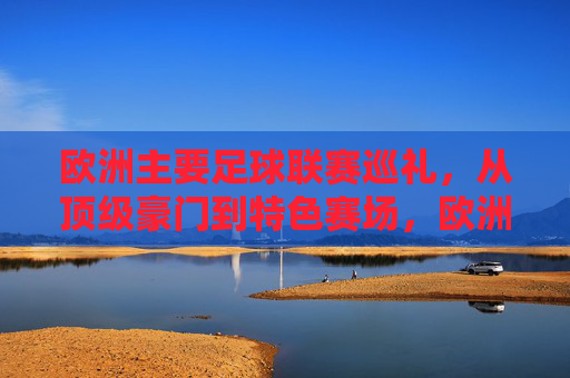 欧洲主要足球联赛巡礼,从顶级豪门到特色赛场,欧洲足球联赛巡礼,从顶级豪门到特色赛场