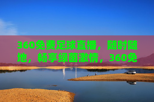 360免费足球直播，随时随地，畅享绿茵激情，360免费足球直播，随时随地畅享绿茵激情