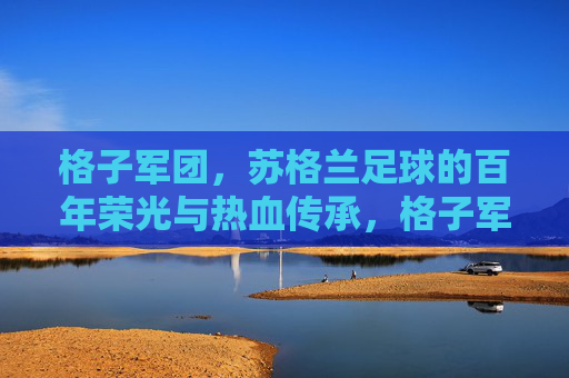 格子军团，苏格兰足球的百年荣光与热血传承，格子军团，苏格兰足球百年荣光与热血传承