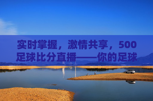实时掌握,激情共享,500足球比分直播——你的足球赛事前线,500足球比分直播,实时前线,激情共享