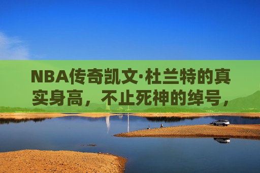 NBA传奇凯文·杜兰特的真实身高,不止死神的绰号,还有2米08的精准答案,杜兰特,不止死神绰号,真实身高2米08