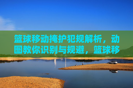 篮球移动掩护犯规解析,动图教你识别与规避,篮球移动掩护犯规,动图解析识别与规避