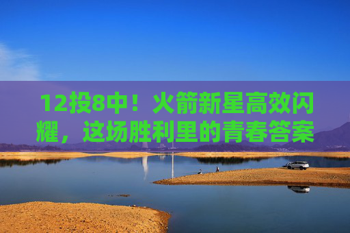 12投8中！火箭新星高效闪耀，这场胜利里的青春答案，火箭新星12投8中高效制胜，青春答案
