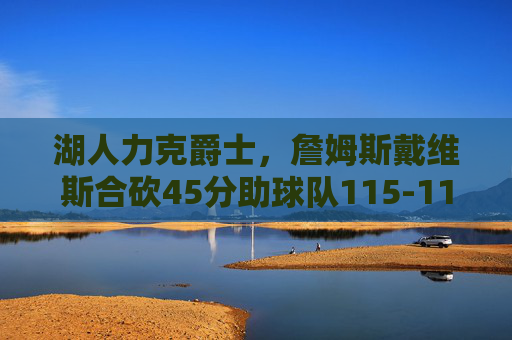 湖人力克爵士,詹姆斯戴维斯合砍45分助球队115-110险胜,湖人力克爵士 詹姆斯戴维斯合砍45分