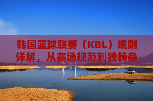 韩国篮球联赛（KBL）规则详解，从赛场规范到独特条款，KBL规则详解，从赛场规范到独特条款