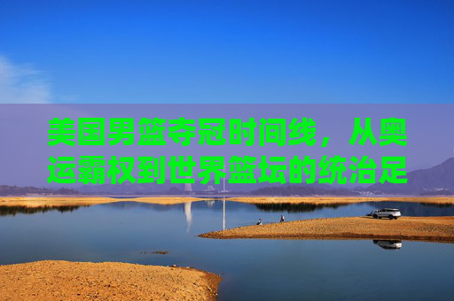 美国男篮夺冠时间线,从奥运霸权到世界篮坛的统治足迹,美国男篮夺冠足迹,从奥运霸权到世界篮坛统治