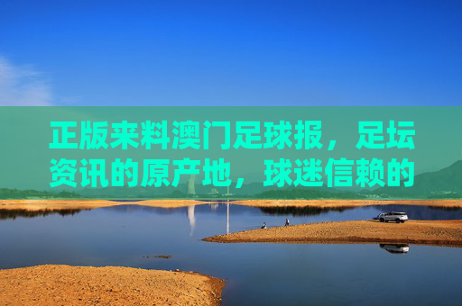 正版来料澳门足球报,足坛资讯的原产地,球迷信赖的信息源