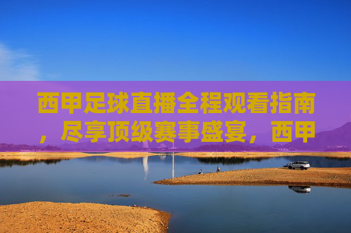 西甲足球直播全程观看指南,尽享顶级赛事盛宴,西甲足球直播全程观看指南,尽享顶级赛事盛宴
