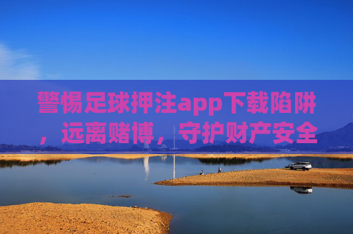警惕足球押注app下载陷阱,远离赌博,守护财产安全,警惕足球押注app下载陷阱,远离赌博守护财产安全
