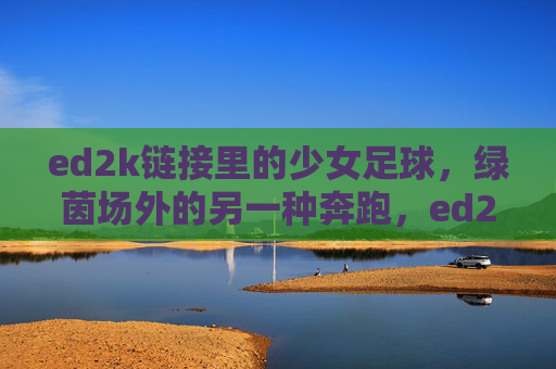 ed2k链接里的少女足球，绿茵场外的另一种奔跑，ed2k链接里的少女足球，绿茵场外的另一种奔跑