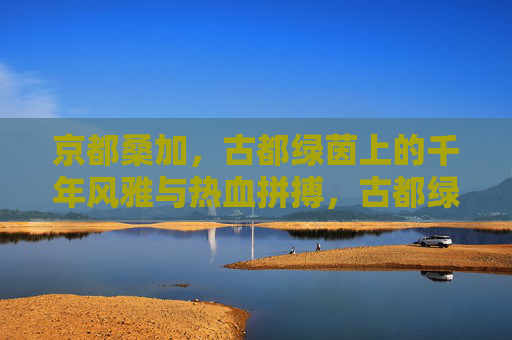 京都桑加，古都绿茵上的千年风雅与热血拼搏，古都绿茵上的千年风雅与热血桑加