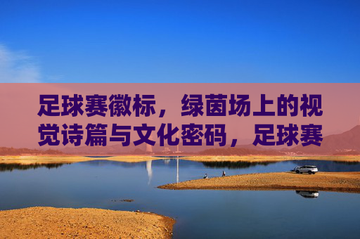 足球赛徽标,绿茵场上的视觉诗篇与文化密码,足球赛徽标,绿茵场上的视觉诗篇与文化密码