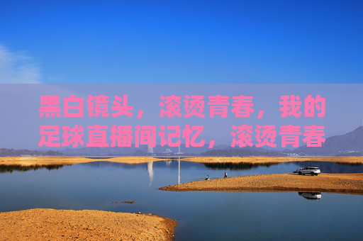 黑白镜头,滚烫青春,我的足球直播间记忆,滚烫青春,黑白镜头,我的足球直播间记忆
