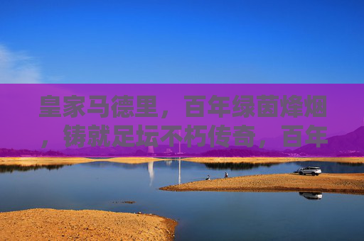 皇家马德里,百年绿茵烽烟,铸就足坛不朽传奇,百年绿茵烽烟,皇马铸就足坛不朽传奇