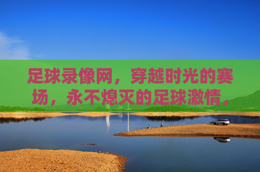 足球录像网，穿越时光的赛场，永不熄灭的足球激情，穿越时光的赛场，足球激情永不息