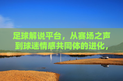 足球解说平台,从赛场之声到球迷情感共同体的进化,足球解说平台的进化,从赛场之声到球迷情感共同体