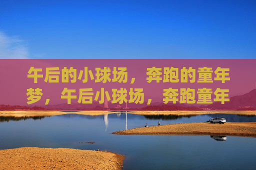 午后的小球场,奔跑的童年梦,午后小球场,奔跑童年梦